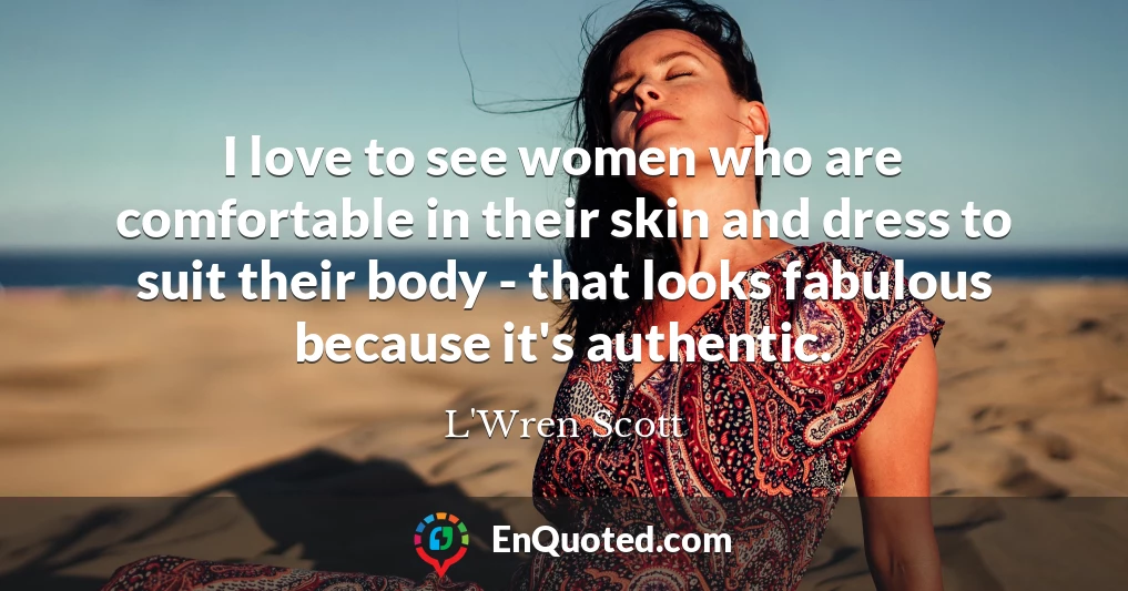 I love to see women who are comfortable in their skin and dress to suit their body - that looks fabulous because it's authentic.