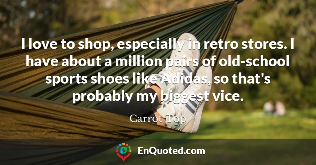 I love to shop, especially in retro stores. I have about a million pairs of old-school sports shoes like Adidas, so that's probably my biggest vice.