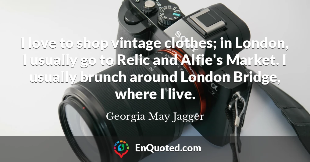 I love to shop vintage clothes; in London, I usually go to Relic and Alfie's Market. I usually brunch around London Bridge, where I live.
