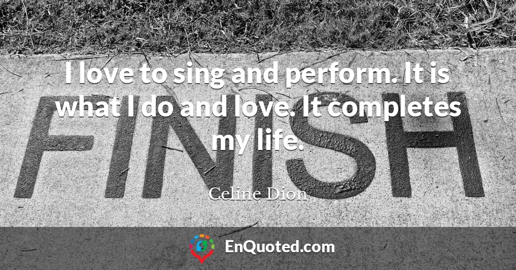 I love to sing and perform. It is what I do and love. It completes my life.