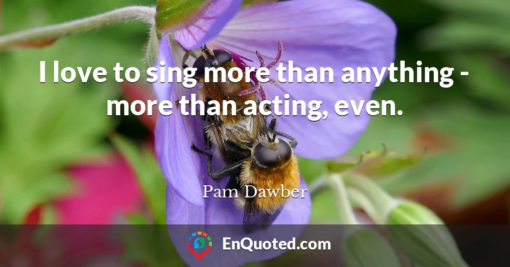 I love to sing more than anything - more than acting, even.