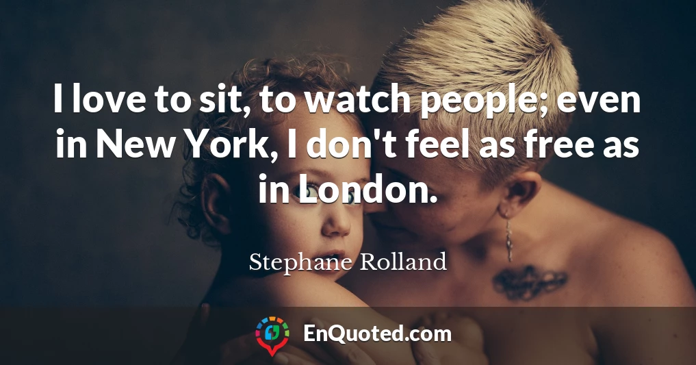 I love to sit, to watch people; even in New York, I don't feel as free as in London.