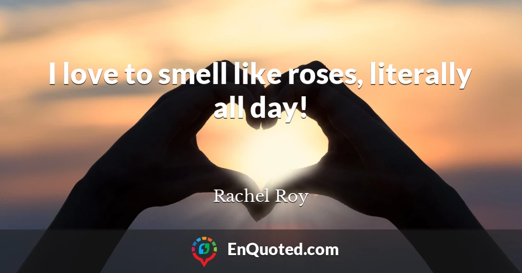 I love to smell like roses, literally all day!