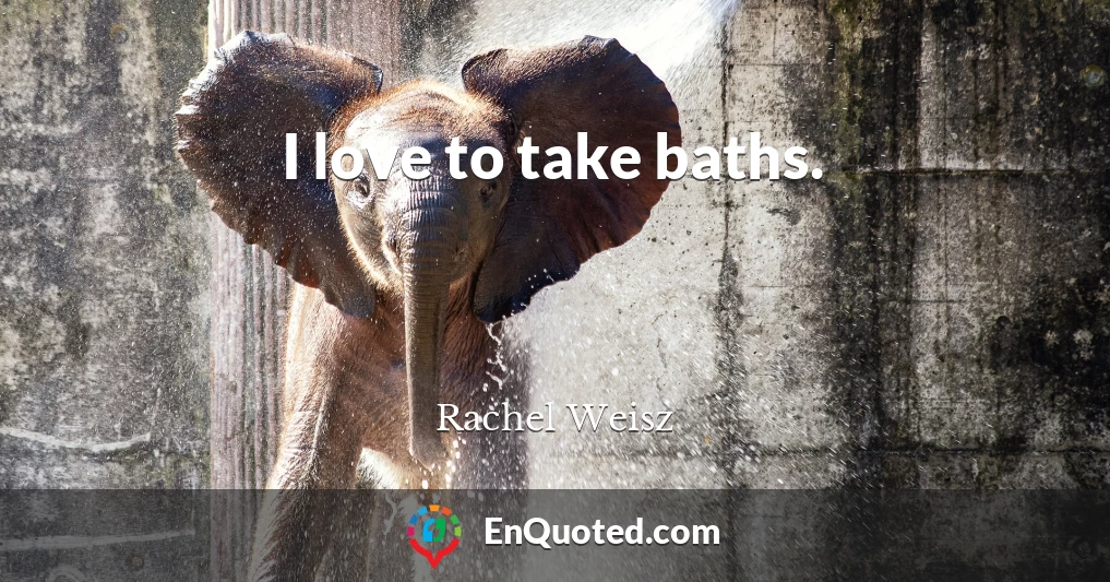 I love to take baths.
