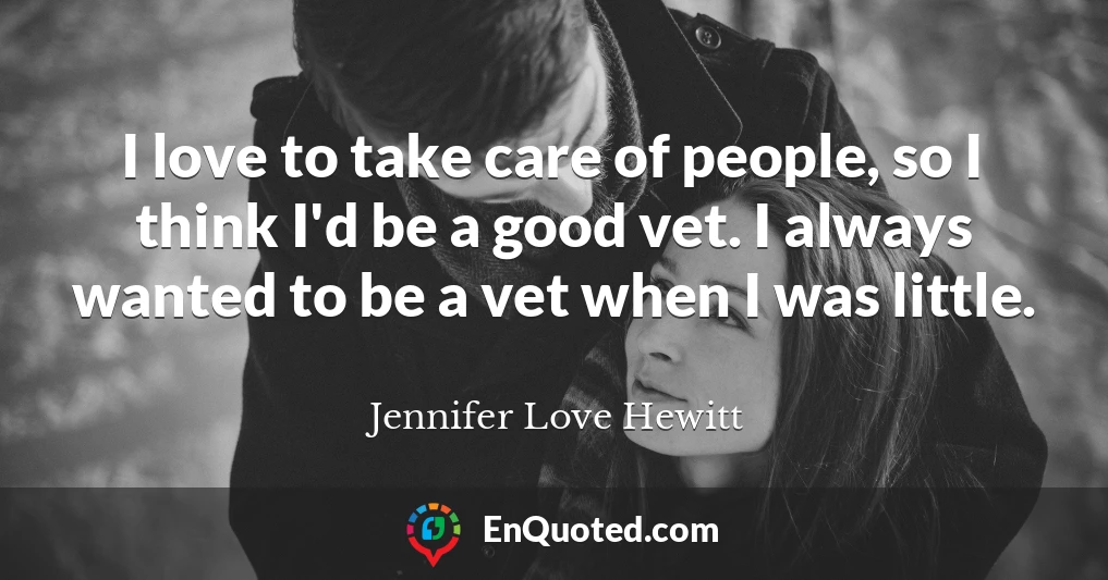 I love to take care of people, so I think I'd be a good vet. I always wanted to be a vet when I was little.