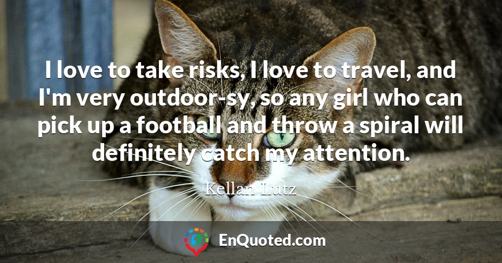 I love to take risks, I love to travel, and I'm very outdoor-sy, so any girl who can pick up a football and throw a spiral will definitely catch my attention.