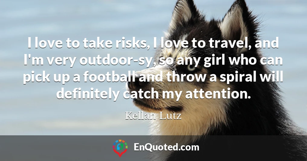 I love to take risks, I love to travel, and I'm very outdoor-sy, so any girl who can pick up a football and throw a spiral will definitely catch my attention.