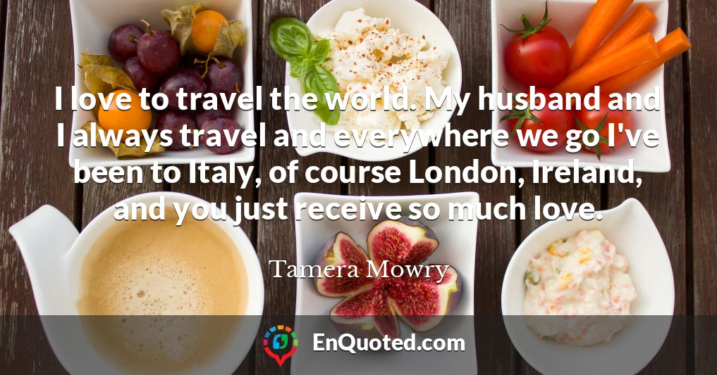 I love to travel the world. My husband and I always travel and everywhere we go I've been to Italy, of course London, Ireland, and you just receive so much love.