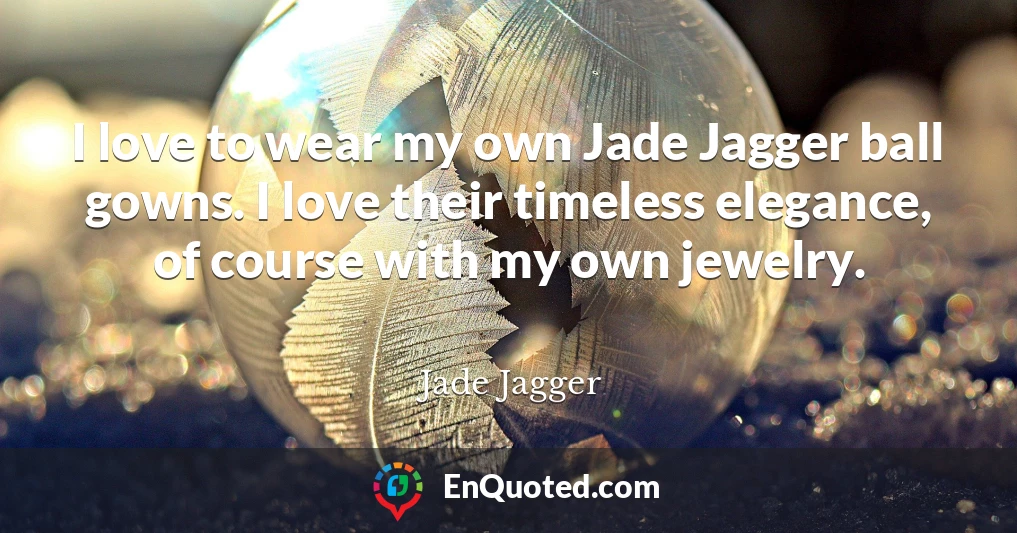 I love to wear my own Jade Jagger ball gowns. I love their timeless elegance, of course with my own jewelry.