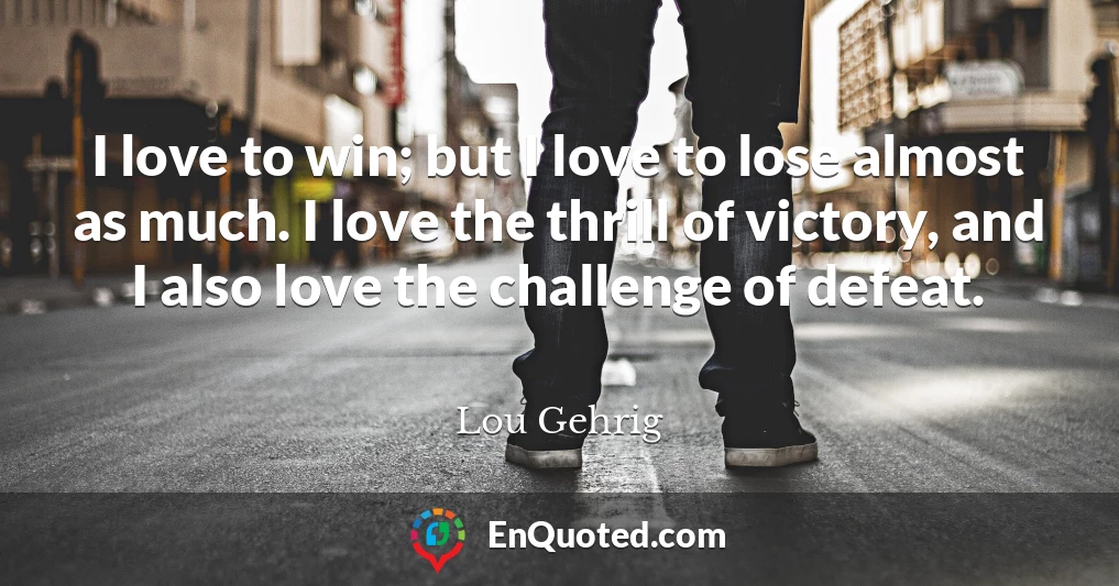 I love to win; but I love to lose almost as much. I love the thrill of victory, and I also love the challenge of defeat.
