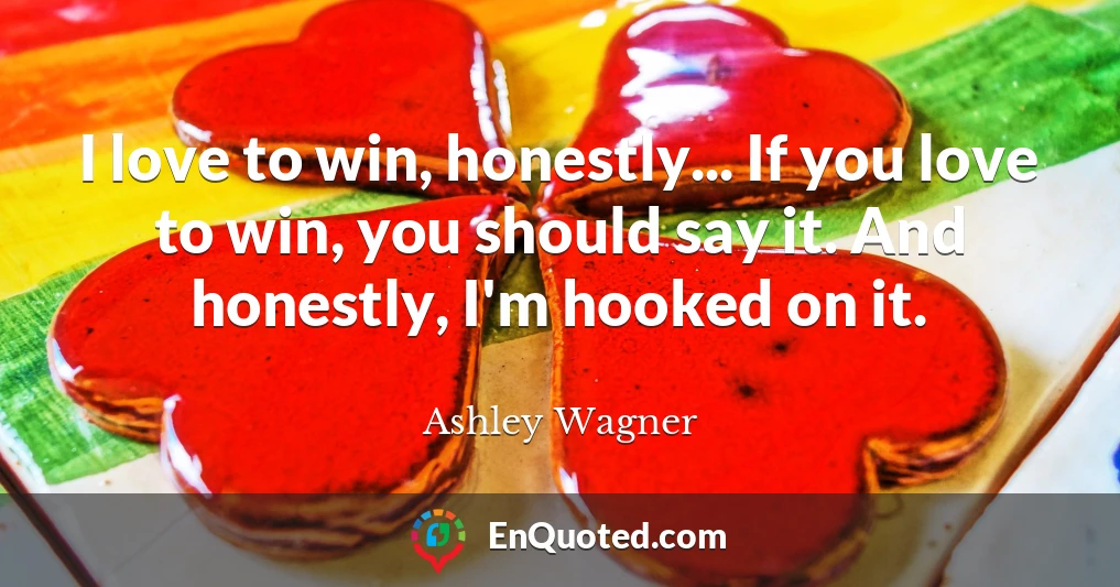 I love to win, honestly... If you love to win, you should say it. And honestly, I'm hooked on it.