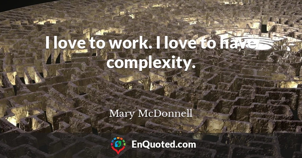 I love to work. I love to have complexity.
