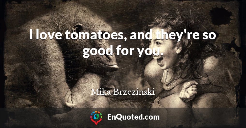 I love tomatoes, and they're so good for you.