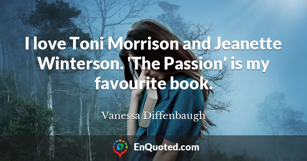 I love Toni Morrison and Jeanette Winterson. 'The Passion' is my favourite book.