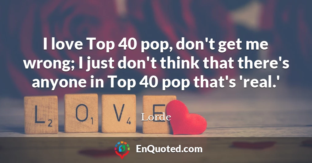 I love Top 40 pop, don't get me wrong; I just don't think that there's anyone in Top 40 pop that's 'real.'