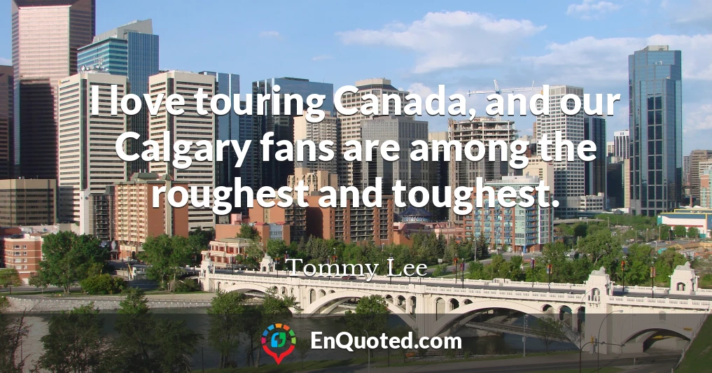 I love touring Canada, and our Calgary fans are among the roughest and toughest.