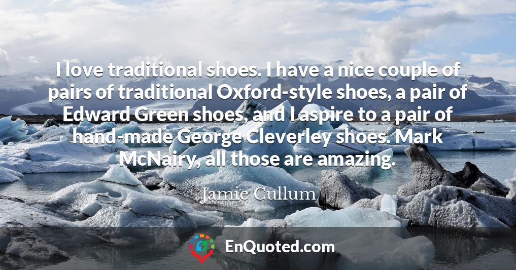 I love traditional shoes. I have a nice couple of pairs of traditional Oxford-style shoes, a pair of Edward Green shoes, and I aspire to a pair of hand-made George Cleverley shoes. Mark McNairy, all those are amazing.