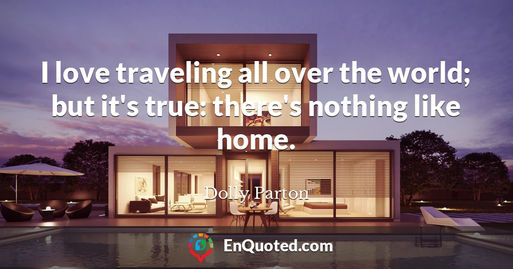 I love traveling all over the world; but it's true: there's nothing like home.