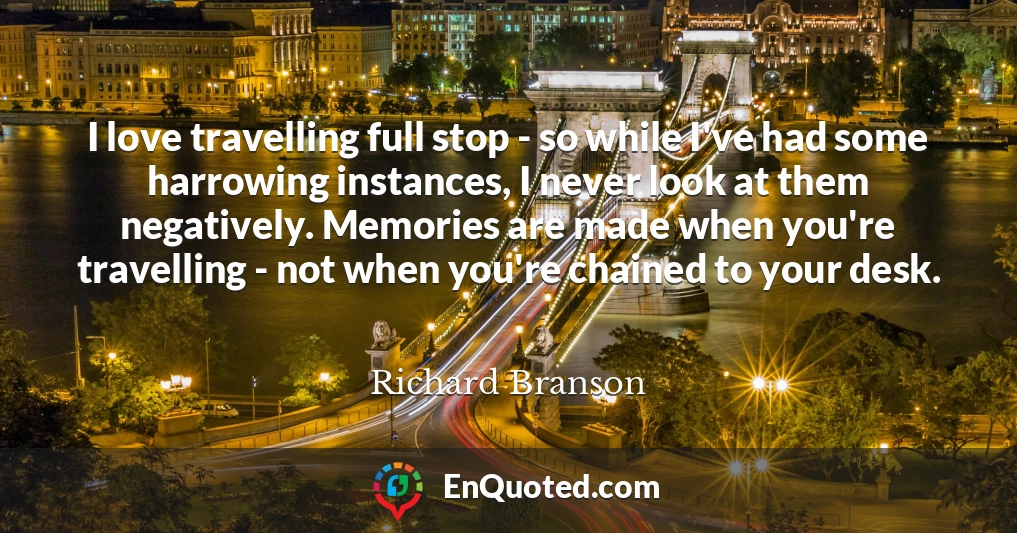 I love travelling full stop - so while I've had some harrowing instances, I never look at them negatively. Memories are made when you're travelling - not when you're chained to your desk.