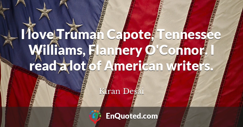 I love Truman Capote, Tennessee Williams, Flannery O'Connor. I read a lot of American writers.