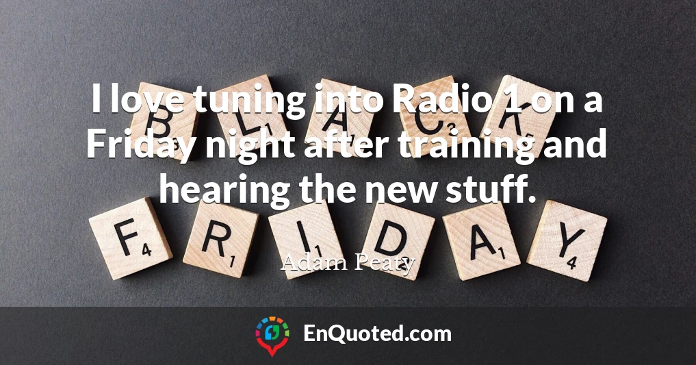 I love tuning into Radio 1 on a Friday night after training and hearing the new stuff.