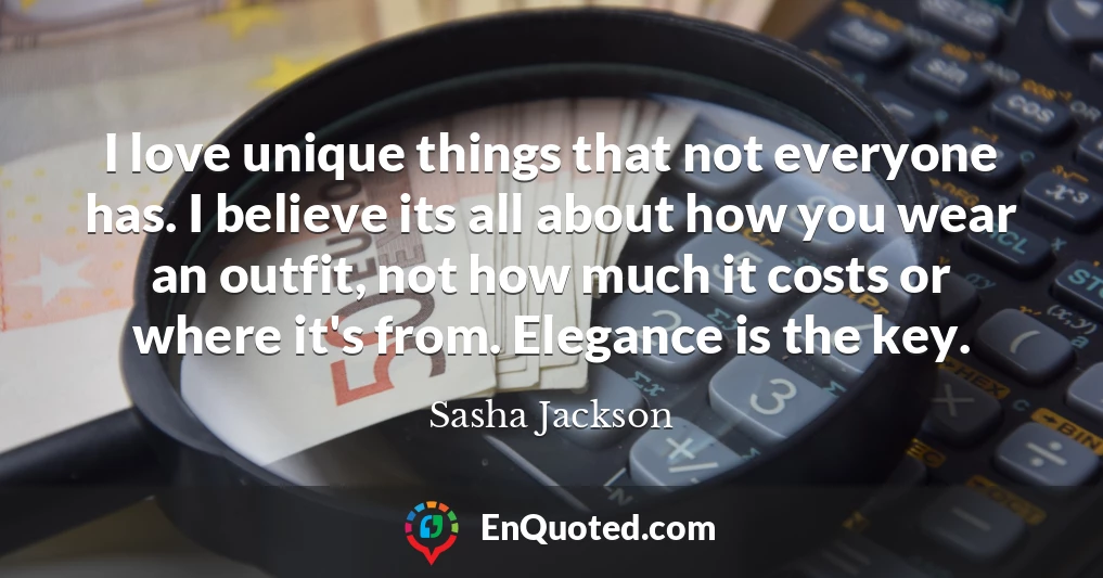 I love unique things that not everyone has. I believe its all about how you wear an outfit, not how much it costs or where it's from. Elegance is the key.