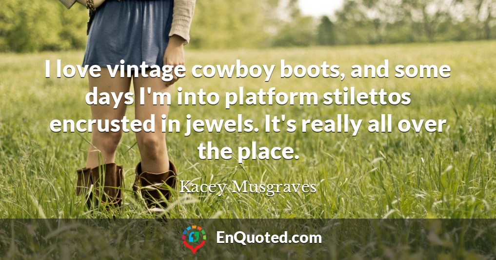 I love vintage cowboy boots, and some days I'm into platform stilettos encrusted in jewels. It's really all over the place.