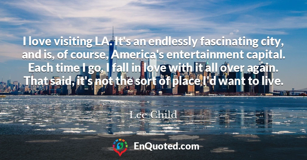 I love visiting LA. It's an endlessly fascinating city, and is, of course, America's entertainment capital. Each time I go, I fall in love with it all over again. That said, it's not the sort of place I'd want to live.
