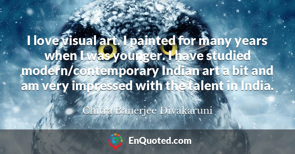I love visual art. I painted for many years when I was younger. I have studied modern/contemporary Indian art a bit and am very impressed with the talent in India.
