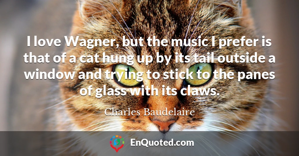 I love Wagner, but the music I prefer is that of a cat hung up by its tail outside a window and trying to stick to the panes of glass with its claws.