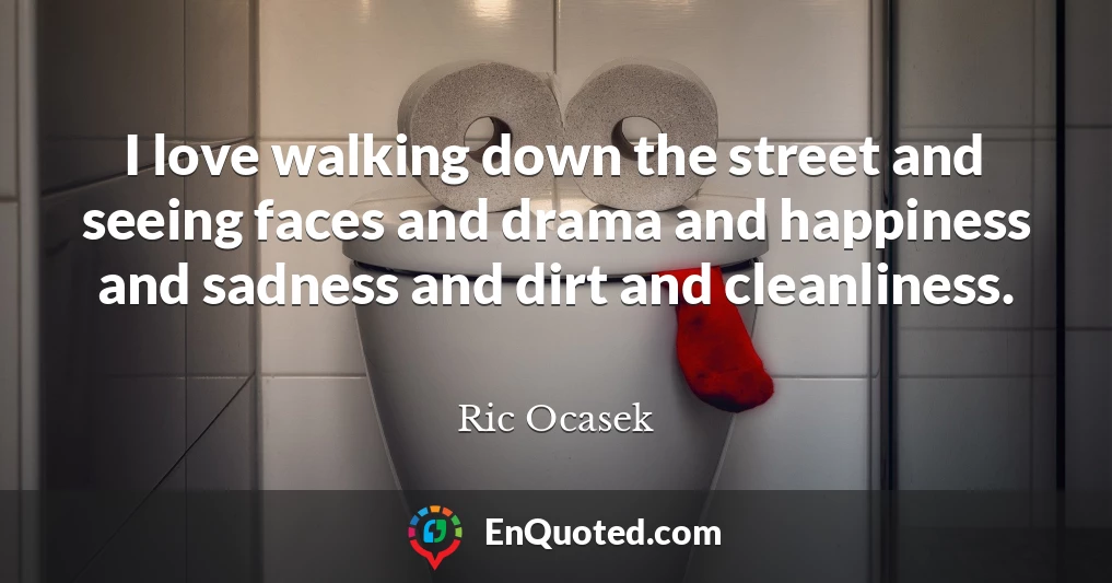 I love walking down the street and seeing faces and drama and happiness and sadness and dirt and cleanliness.