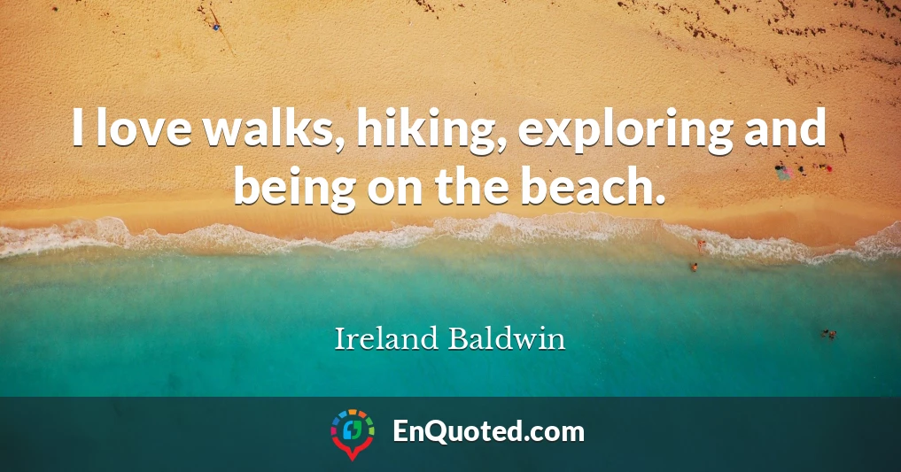 I love walks, hiking, exploring and being on the beach.