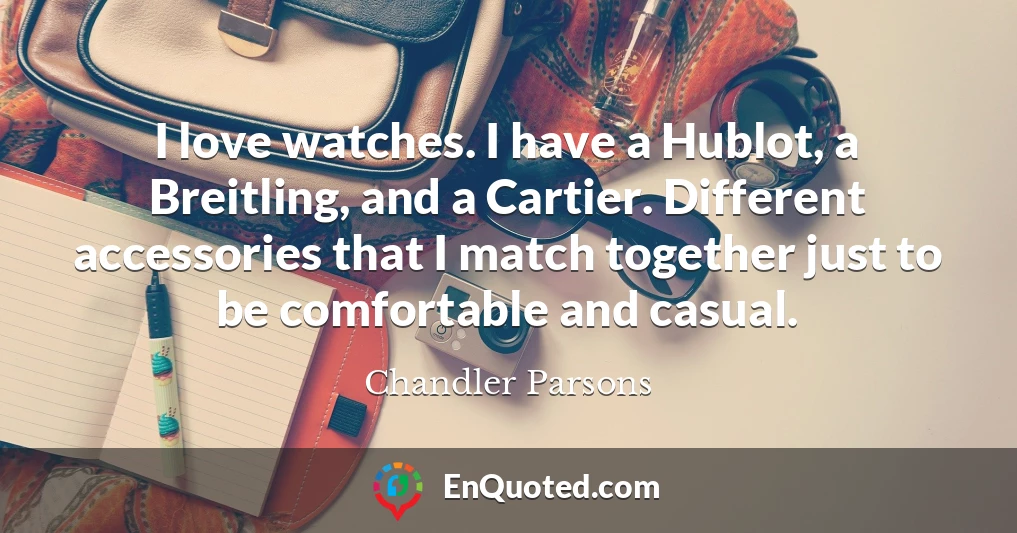 I love watches. I have a Hublot, a Breitling, and a Cartier. Different accessories that I match together just to be comfortable and casual.