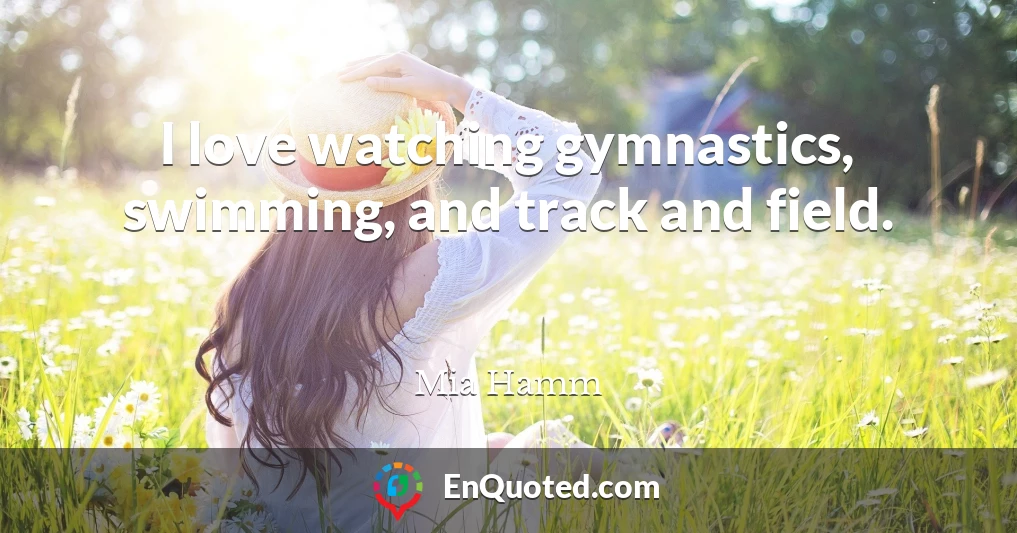 I love watching gymnastics, swimming, and track and field.