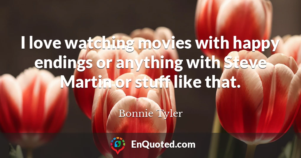 I love watching movies with happy endings or anything with Steve Martin or stuff like that.