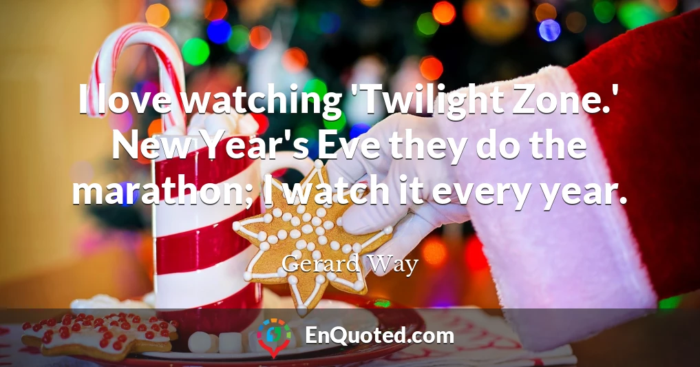 I love watching 'Twilight Zone.' New Year's Eve they do the marathon; I watch it every year.