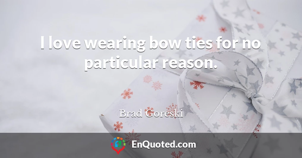 I love wearing bow ties for no particular reason.