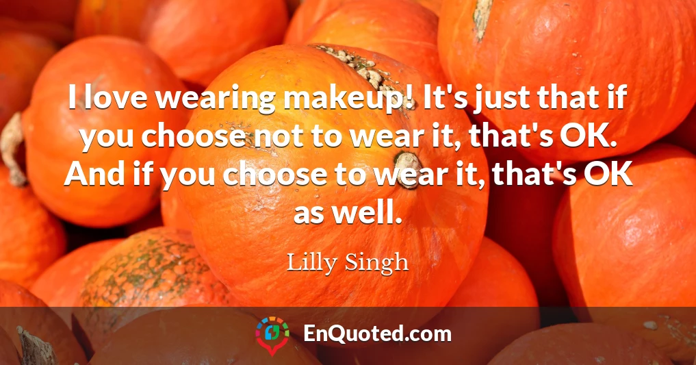 I love wearing makeup! It's just that if you choose not to wear it, that's OK. And if you choose to wear it, that's OK as well.