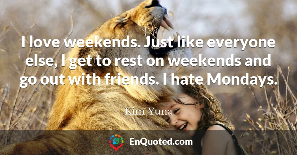 I love weekends. Just like everyone else, I get to rest on weekends and go out with friends. I hate Mondays.