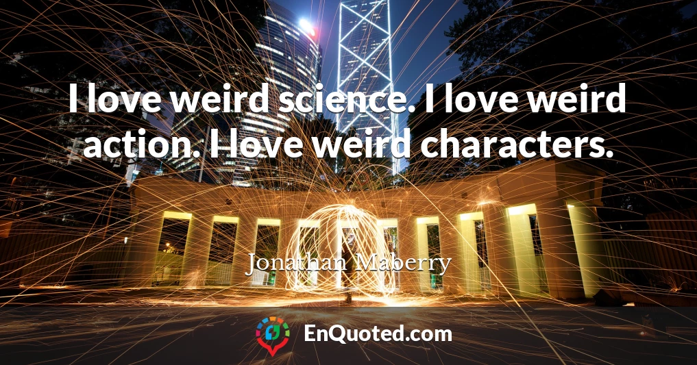 I love weird science. I love weird action. I love weird characters.