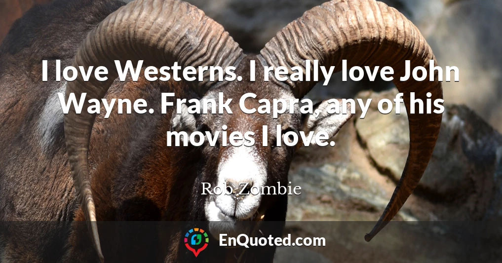 I love Westerns. I really love John Wayne. Frank Capra, any of his movies I love.