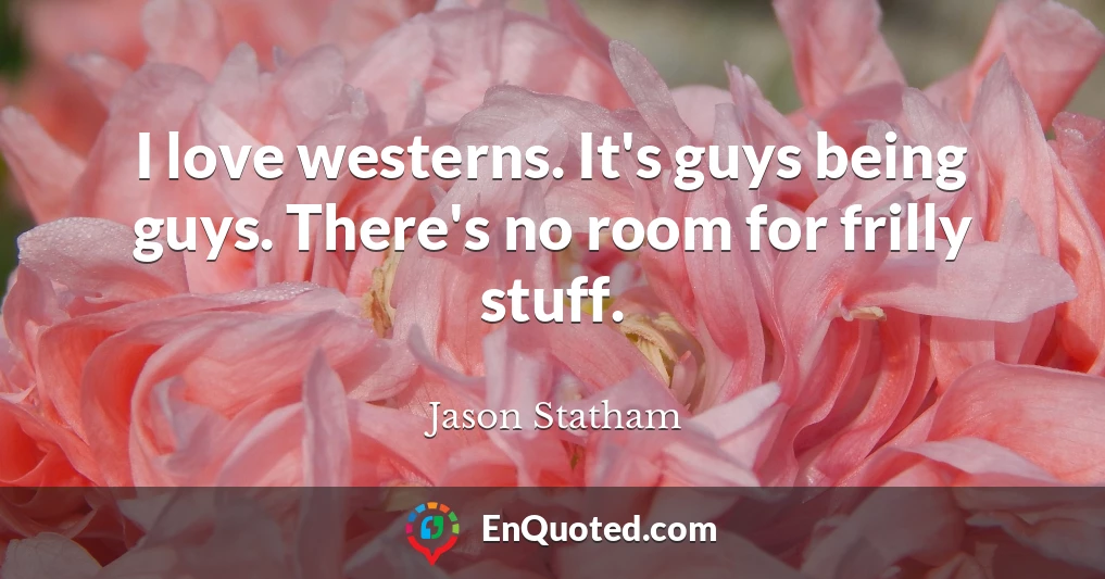 I love westerns. It's guys being guys. There's no room for frilly stuff.