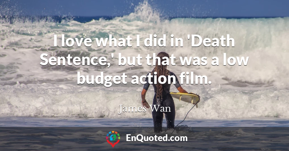 I love what I did in 'Death Sentence,' but that was a low budget action film.
