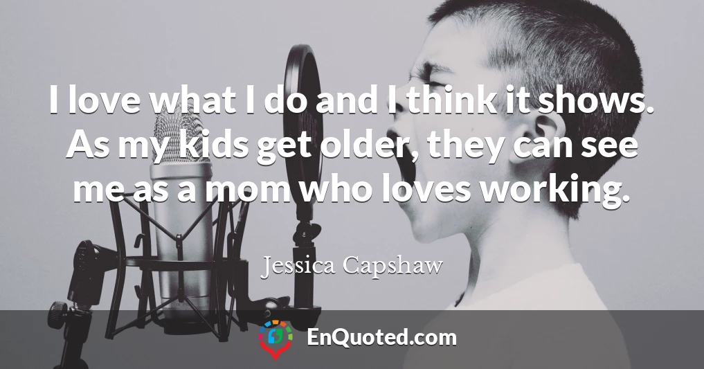 I love what I do and I think it shows. As my kids get older, they can see me as a mom who loves working.