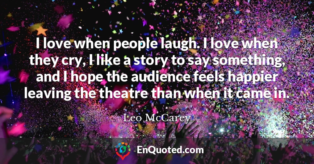 I love when people laugh. I love when they cry, I like a story to say something, and I hope the audience feels happier leaving the theatre than when it came in.