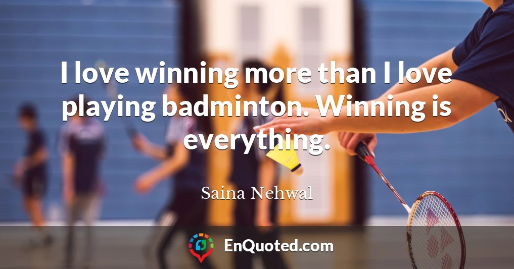 I love winning more than I love playing badminton. Winning is everything.