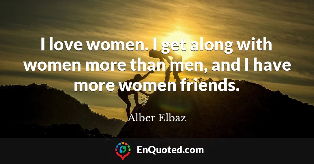 I love women. I get along with women more than men, and I have more women friends.