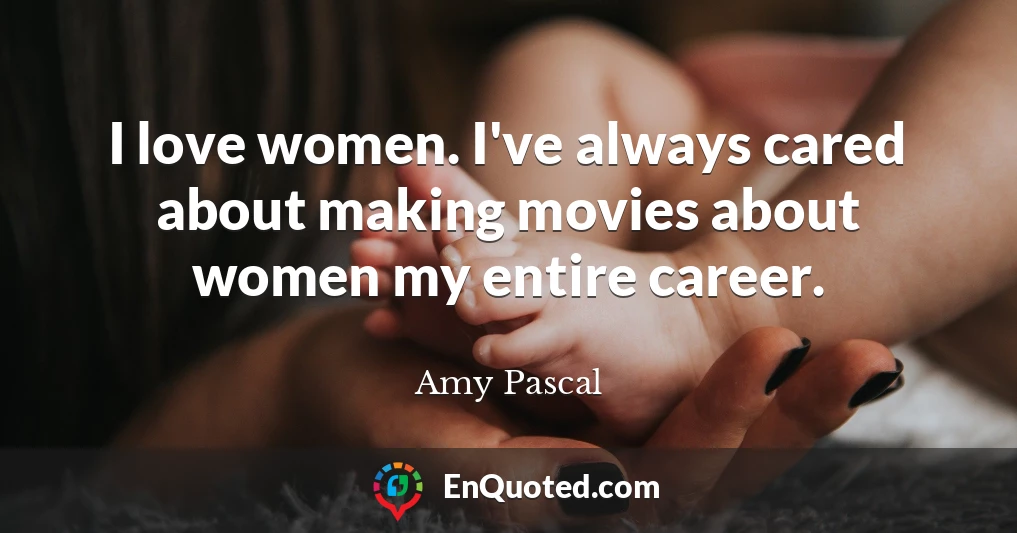I love women. I've always cared about making movies about women my entire career.