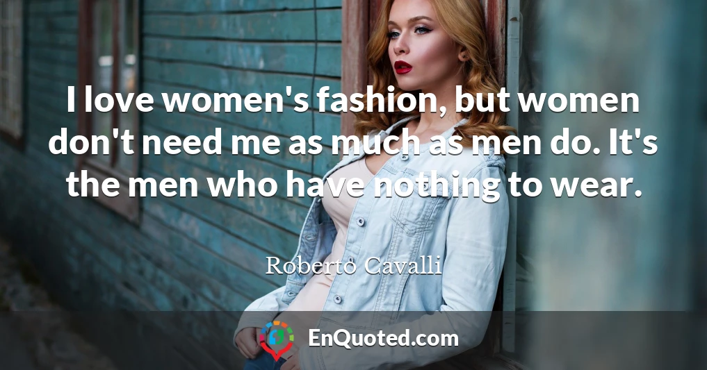 I love women's fashion, but women don't need me as much as men do. It's the men who have nothing to wear.