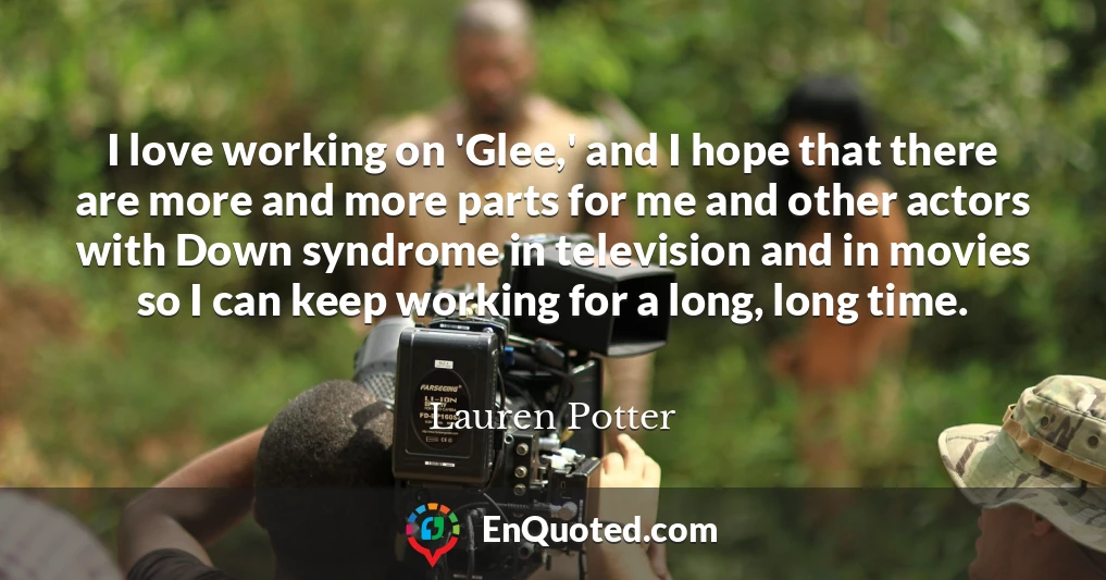I love working on 'Glee,' and I hope that there are more and more parts for me and other actors with Down syndrome in television and in movies so I can keep working for a long, long time.